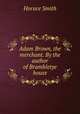 Adam Brown, the merchant. By the author of Brambletye house, Horace Smith 