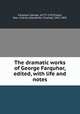 The dramatic works of George Farquhar, edited, with life and notes, Farquhar, George, 1677?-1707,Ewald, Alex. Charles (Alexander Charles), 1842-1891 