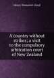 A country without strikes; a visit to the compulsory arbitration court of New Zealand, Henry Demarest Lloyd 
