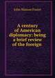A century of American diplomacy: being a brief review of the foreign ., John Watson Foster 