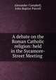 A debate on the Roman Catholic religion: held in the Sycamore-Street Meeting ., Alexander Campbell, John Baptist Purcell 