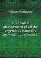 A botanical arrangement of all the vegetables naturally growing in ., Volume 2, William Withering 