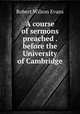 A course of sermons preached . before the University of Cambridge, Robert Wilson Evans 