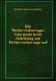 Die Wettervorhersage: Eine praktische Anleitung zur Wettervorhersage auf ., Wilhelm Jakob van Bebber 
