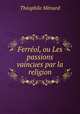 Ferreol, ou Les passions vaincues par la religion, Theophile Menard 