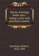 Horse-training made easy : being a new and practical system ., Jennings, Robert, 1824-1893 
