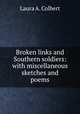 Broken links and Southern soldiers: with miscellaneous sketches and poems, Laura A. Colbert 