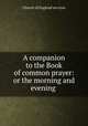 A companion to the Book of common prayer: or the morning and evening ., Church of England services 