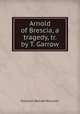 Arnold of Brescia, a tragedy, tr. by T. Garrow, Giovanni Batista Niccolini 