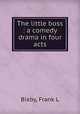 The little boss : a comedy drama in four acts, Frank L. Bixby 