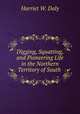 Digging, Squatting, and Pioneering Life in the Northern Territory of South ., Harriet W. Daly 