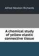 A chemical study of yellow elastic connective tissue, Alfred Newton Richards 