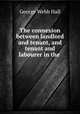 The connexion between landlord and tenant, and tenant and labourer in the ., George Webb Hall 