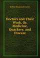 Doctors and Their Work, Or, Medicine, Quackery, and Disease, Robert Brudenell Carter 