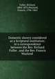 Domestic slavery considered as a Scriptural institution: in a correspondence between the Rev. Richard Fuller . and the Rev. Francis Wayland, Fuller, Richard, 1804-1876,Wayland, Francis, 1796-1865 