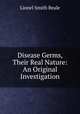 Disease Germs, Their Real Nature: An Original Investigation, Lionel Smith Beale 