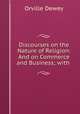 Discourses on the Nature of Religion: And on Commerce and Business; with ., Dewey, Orville 
