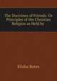 The Doctrines of Friends: Or Principles of the Christian Religion as Held by ., Elisha Bates 