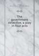 The government detective, a play in four acts, Bernard Francis Moore 