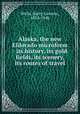 Alaska, the new Eldorado microform : its history, its gold fields, its scenery, its routes of travel, Wells, Harry Laurenz, 1854-1940 