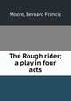 The Rough rider; a play in four acts, Moore, Bernard Francis 