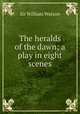 The heralds of the dawn; a play in eight scenes, Watson, William, Sir, 1858-1935 