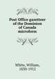 Post Office gazetteer of the Dominion of Canada microform, White, William, 1830-1912 
