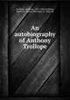 An autobiography of Anthony Trollope, Trollope, Anthony, 1815-1882,Trollope, Henry M. (Henry Merivale), b. 1846, ed 