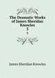 The Dramatic Works of James Sheridan Knowles. 3, Knowles James Sheridan 