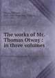 The works of Mr. Thomas Otway : in three volumes, Otway, Thomas, 1652-1685,Thornton, Thomas, 1757-1823 