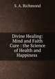 Divine Healing: Mind and Faith Cure : the Science of Health and Happiness ., S. A. Richmond 