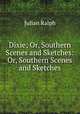 Dixie; Or, Southern Scenes and Sketches: Or, Southern Scenes and Sketches, Ralph, Julian 