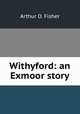 Withyford: an Exmoor story, Arthur O. Fisher 