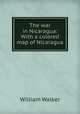 The war in Nicaragua: With a colored map of Nicaragua, William Walker 