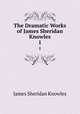 The Dramatic Works of James Sheridan Knowles. 1, Knowles James Sheridan 