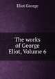 The works of George Eliot, Volume 6, Eliot George 