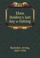 Eben Holden`s last day a-fishing, Bacheller, Irving, 1859-1950 