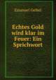 Echtes Gold wird klar im Feuer: Ein Sprichwort, Emanuel Geibel 
