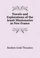 Travels and Explorations of the Jesuit Missionaries in New France, Reuben Gold Thwaites 