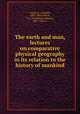 The earth and man, lectures on comparative physical geography in its relation to the history of mankind, Guyot, A. (Arnold), 1807-1884,Felton, C. C. (Cornelius Conway), 1807-1862 tr 