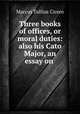 Three books of offices, or moral duties: also his Cato Major, an essay on ., Marcus Tullius Cicero 