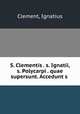 S. Clementis . s. Ignatii, s. Polycarpi . quae supersunt. Accedunt s ., Clement, Ignatius 