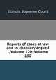 Reports of cases at law and in chancery argued ., Volume 120; Volume 150, Illinois Supreme Court 