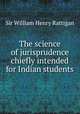 The science of jurisprudence chiefly intended for Indian students, Sir William Henry Rattigan 