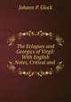 The Eclogues and Georgics of Virgil: With English Notes, Critical and ., Johann P. Glock 