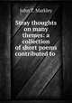 Stray thoughts on many themes: a collection of short poems contributed to ., John T. Markley 