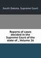 Reports of cases decided in the Supreme Court of the state of ., Volume 26, South Dakota. Supreme Court 