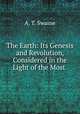The Earth: Its Genesis and Revolution, Considered in the Light of the Most ., A. T. Swaine 
