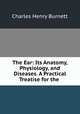 The Ear: Its Anatomy, Physiology, and Diseases. A Practical Treatise for the ., Charles Henry Burnett 