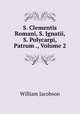 S. Clementis Romani, S. Ignatii, S. Polycarpi, Patrum ., Volume 2, William Jacobson 